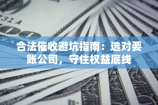 济南合法催收避坑指南：选对要账公司，守住权益底线