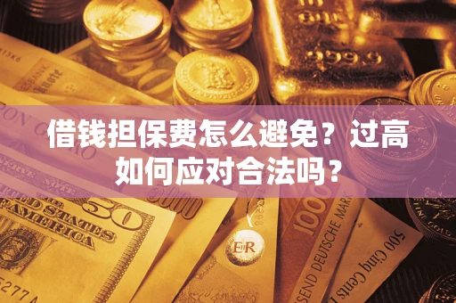 济南借钱担保费怎么避免？过高如何应对合法吗？