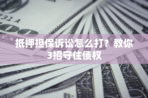 济南抵押担保诉讼怎么打？教你3招守住债权