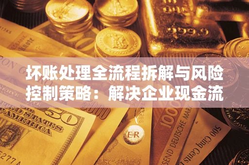 济南坏账处理全流程拆解与风险控制策略：解决企业现金流顽疾的实战指南