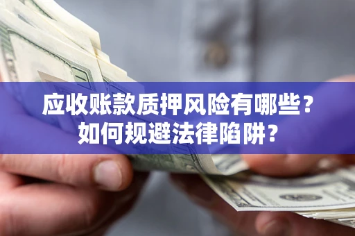 济南应收账款质押风险有哪些？如何规避法律陷阱？