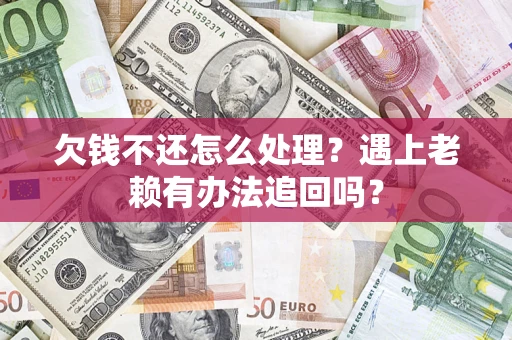 济南欠钱不还怎么处理？遇上老赖有办法追回吗？