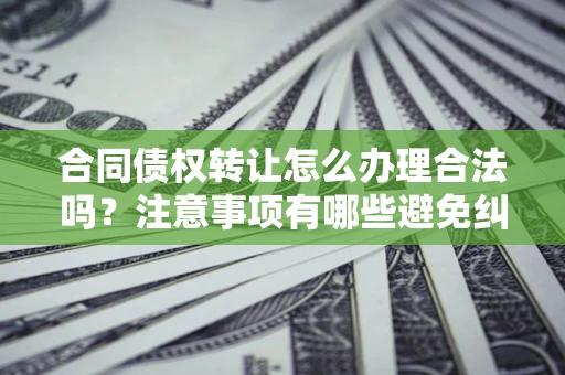 济南合同债权转让怎么办理合法吗？注意事项有哪些避免纠纷？