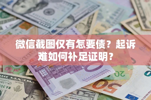 济南微信截图仅有怎要债？起诉难如何补足证明？