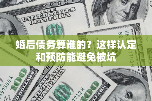 济南婚后债务算谁的？这样认定和预防能避免被坑