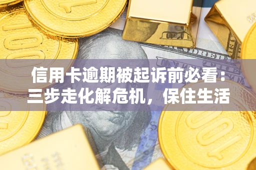 济南信用卡逾期被起诉前必看：三步走化解危机，保住生活尊严