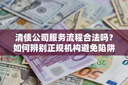济南清债公司服务流程合法吗？如何辨别正规机构避免陷阱？