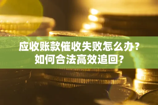 济南应收账款催收失败怎么办？如何合法高效追回？