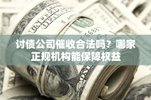 济南讨债公司催收合法吗？哪家正规机构能保障权益
