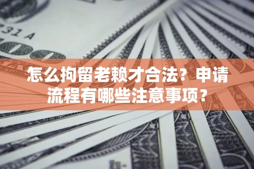 济南怎么拘留老赖才合法？申请流程有哪些注意事项？