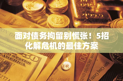 济南面对债务拘留别慌张！5招化解危机的最佳方案