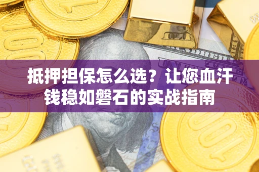 济南抵押担保怎么选？让您血汗钱稳如磐石的实战指南