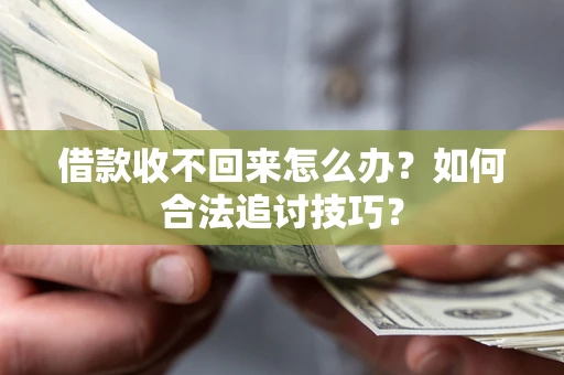 济南借款收不回来怎么办？如何合法追讨技巧？