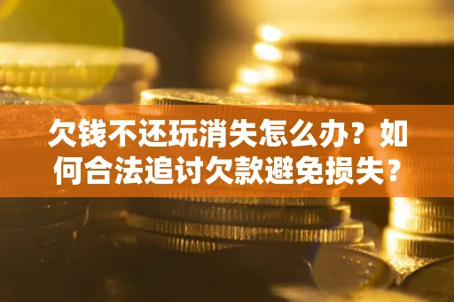 济南欠钱不还玩消失怎么办？如何合法追讨欠款避免损失？