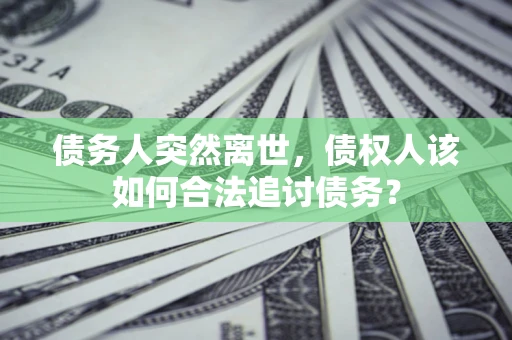 济南债务人突然离世，债权人该如何合法追讨债务？