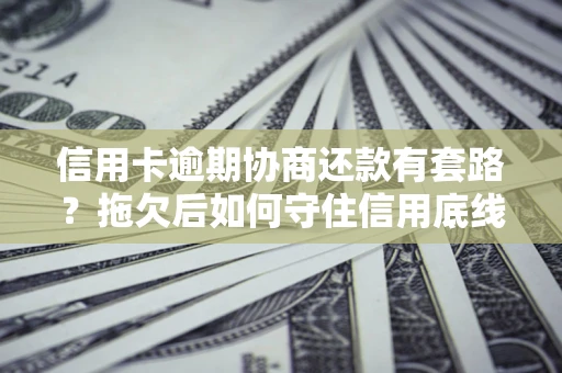 济南信用卡逾期协商还款有套路？拖欠后如何守住信用底线？