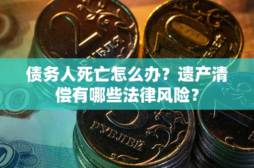 济南债务人死亡怎么办？遗产清偿有哪些法律风险？