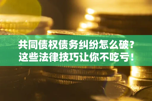 济南共同债权债务纠纷怎么破？这些法律技巧让你不吃亏！