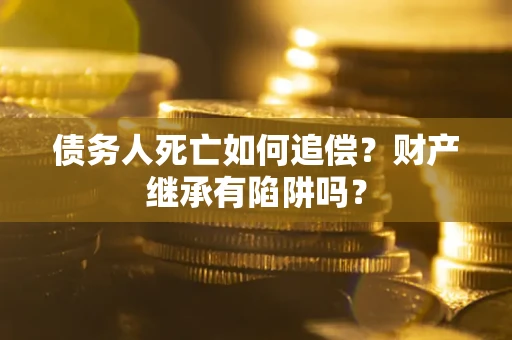 济南债务人死亡如何追偿？财产继承有陷阱吗？