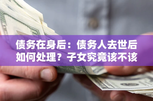 济南债务在身后：债务人去世后如何处理？子女究竟该不该还钱？