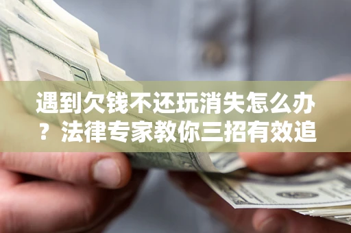 济南遇到欠钱不还玩消失怎么办？法律专家教你三招有效追债！
