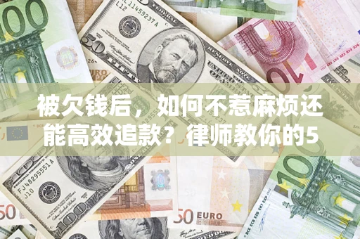 济南被欠钱后，如何不惹麻烦还能高效追款？律师教你的5步合法讨债法