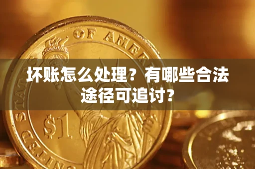 济南坏账怎么处理？有哪些合法途径可追讨？