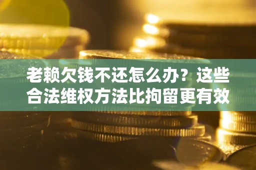 济南老赖欠钱不还怎么办？这些合法维权方法比拘留更有效