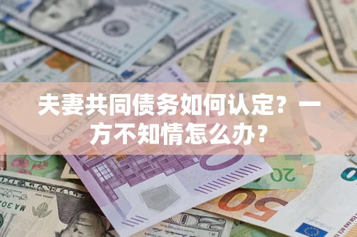 济南夫妻共同债务如何认定？一方不知情怎么办？