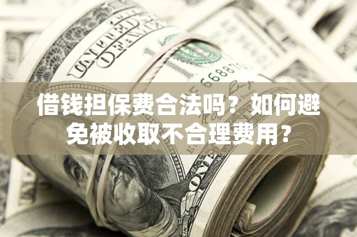济南借钱担保费合法吗？如何避免被收取不合理费用？