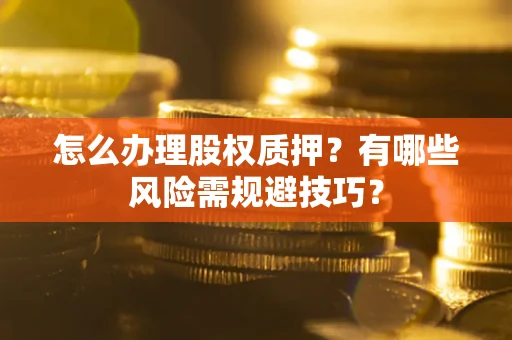 济南怎么办理股权质押？有哪些风险需规避技巧？
