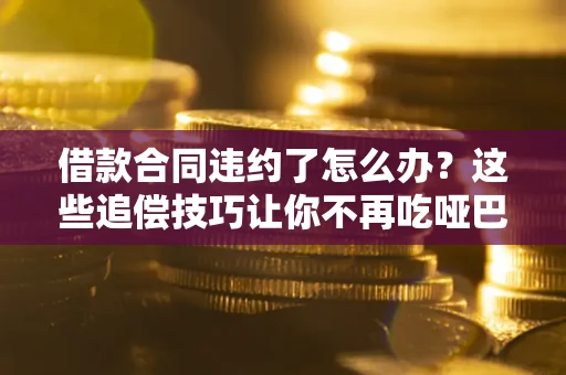 济南借款合同违约了怎么办？这些追偿技巧让你不再吃哑巴亏