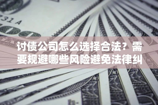济南讨债公司怎么选择合法？需要规避哪些风险避免法律纠纷？