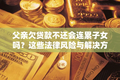 济南父亲欠贷款不还会连累子女吗？这些法律风险与解决方法要早知道！