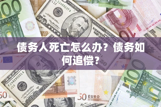 济南债务人死亡怎么办？债务如何追偿？