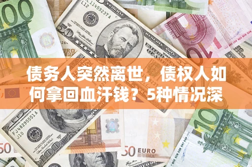 济南债务人突然离世，债权人如何拿回血汗钱？5种情况深度解析