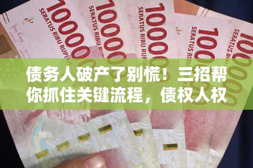 济南债务人破产了别慌！三招帮你抓住关键流程，债权人权益不再缩水