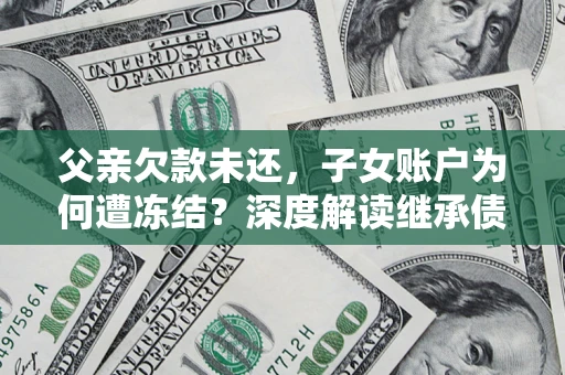 济南父亲欠款未还，子女账户为何遭冻结？深度解读继承债务迷局