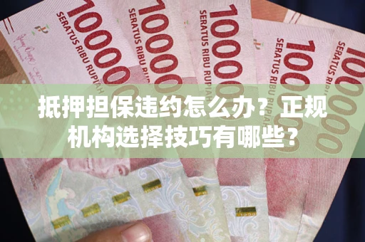 济南抵押担保违约怎么办？正规机构选择技巧有哪些？