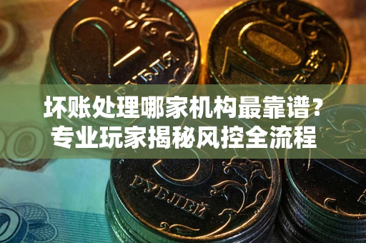 济南坏账处理哪家机构最靠谱？专业玩家揭秘风控全流程