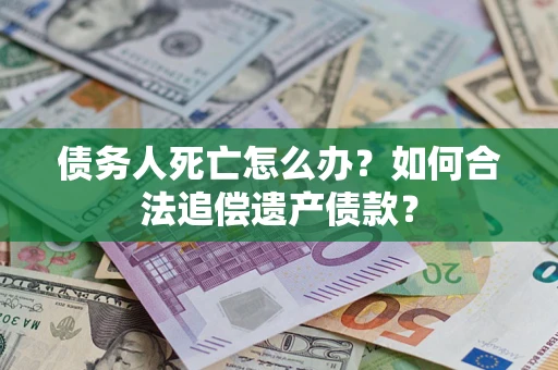 济南债务人死亡怎么办？如何合法追偿遗产债款？