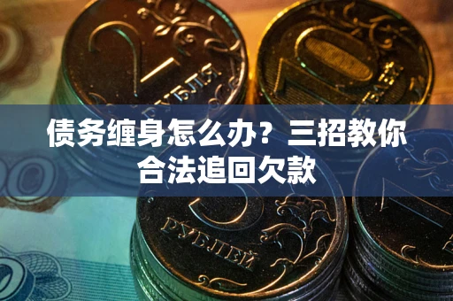 济南债务缠身怎么办？三招教你合法追回欠款