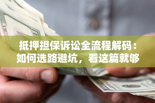 济南抵押担保诉讼全流程解码：如何选路避坑，看这篇就够了