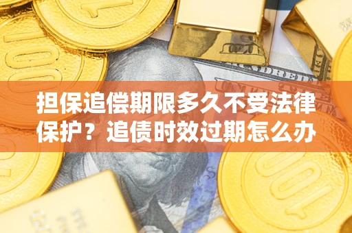 济南担保追偿期限多久不受法律保护？追债时效过期怎么办？