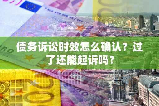 济南债务诉讼时效怎么确认？过了还能起诉吗？