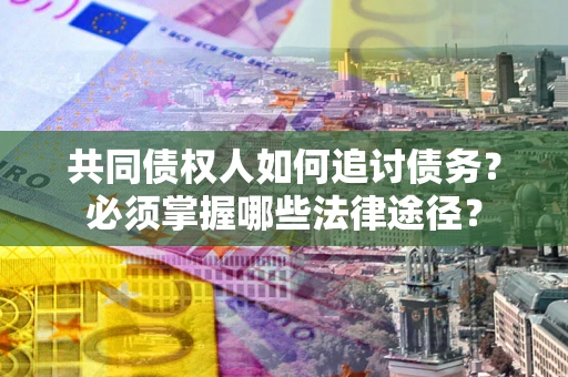 济南共同债权人如何追讨债务？必须掌握哪些法律途径？