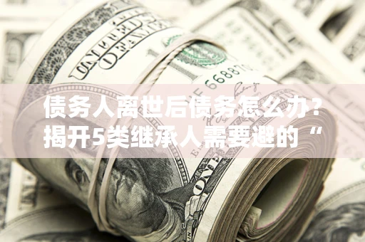 济南债务人离世后债务怎么办？揭开5类继承人需要避的“坑”
