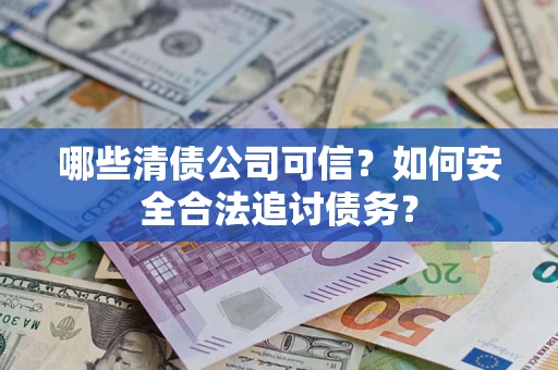 济南哪些清债公司可信？如何安全合法追讨债务？