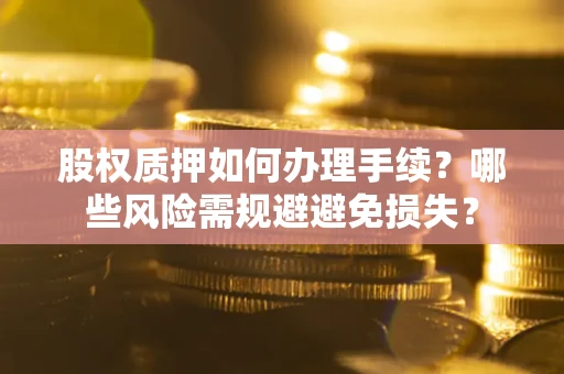 济南股权质押如何办理手续？哪些风险需规避避免损失？