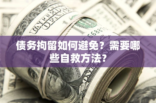 济南债务拘留如何避免？需要哪些自救方法？